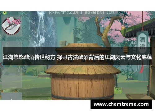 江湖悠悠酿酒传世秘方 探寻古法酿酒背后的江湖风云与文化底蕴